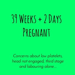 39 Weeks + 2 Days Pregnant - concerns about low platelets, head not engaged, third stage and labouring alone