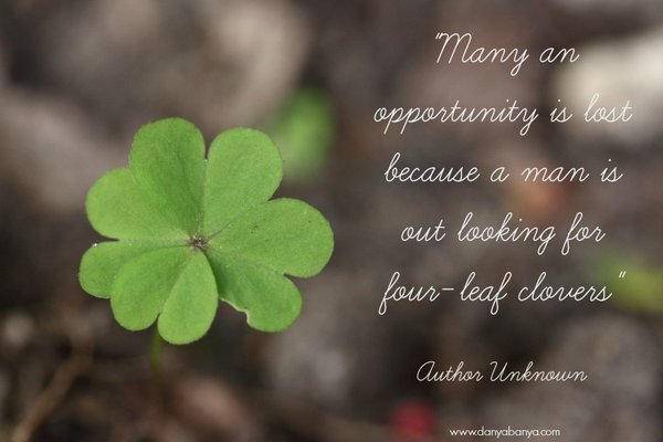 "Many an opportunity is lost because a man is out looking for four-leaf clovers" Author Unknown